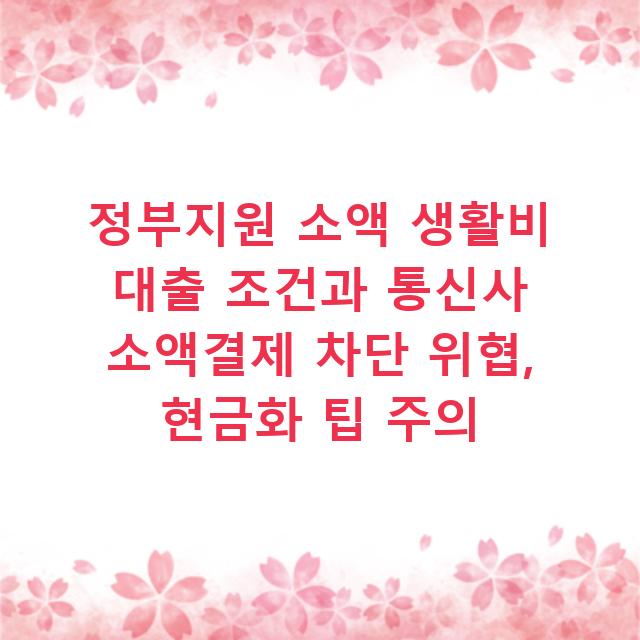 정부지원 소액 생활비 대출 조건과 통신사 소액결제 차단 위협, 현금화 팁 주의