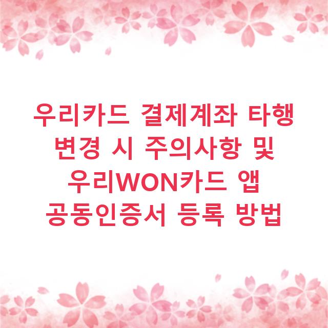 우리카드 결제계좌 타행 변경 시 주의사항 및 우리WON카드 앱 공동인증서 등록 방법