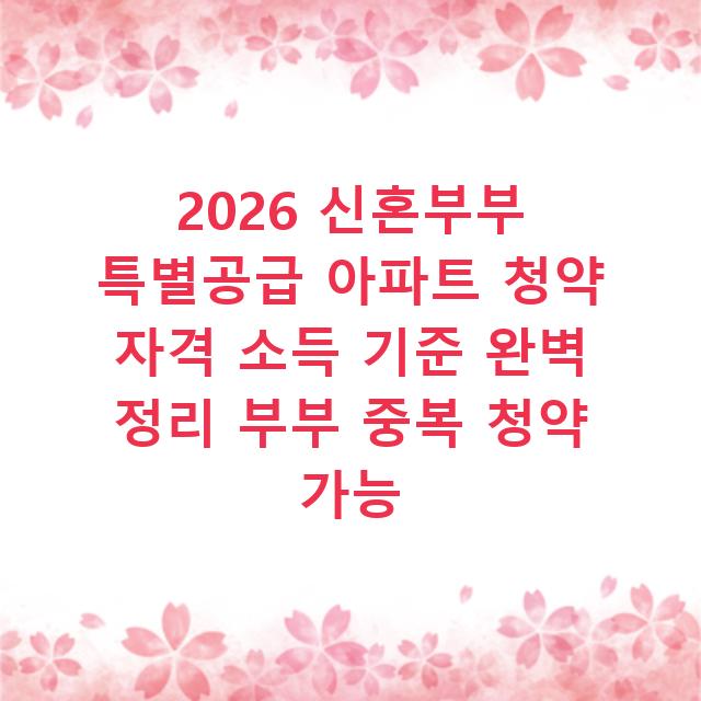 2026 신혼부부 특별공급 아파트 청약 자격 소득 기준 완벽 정리 부부 중복 청약 가능