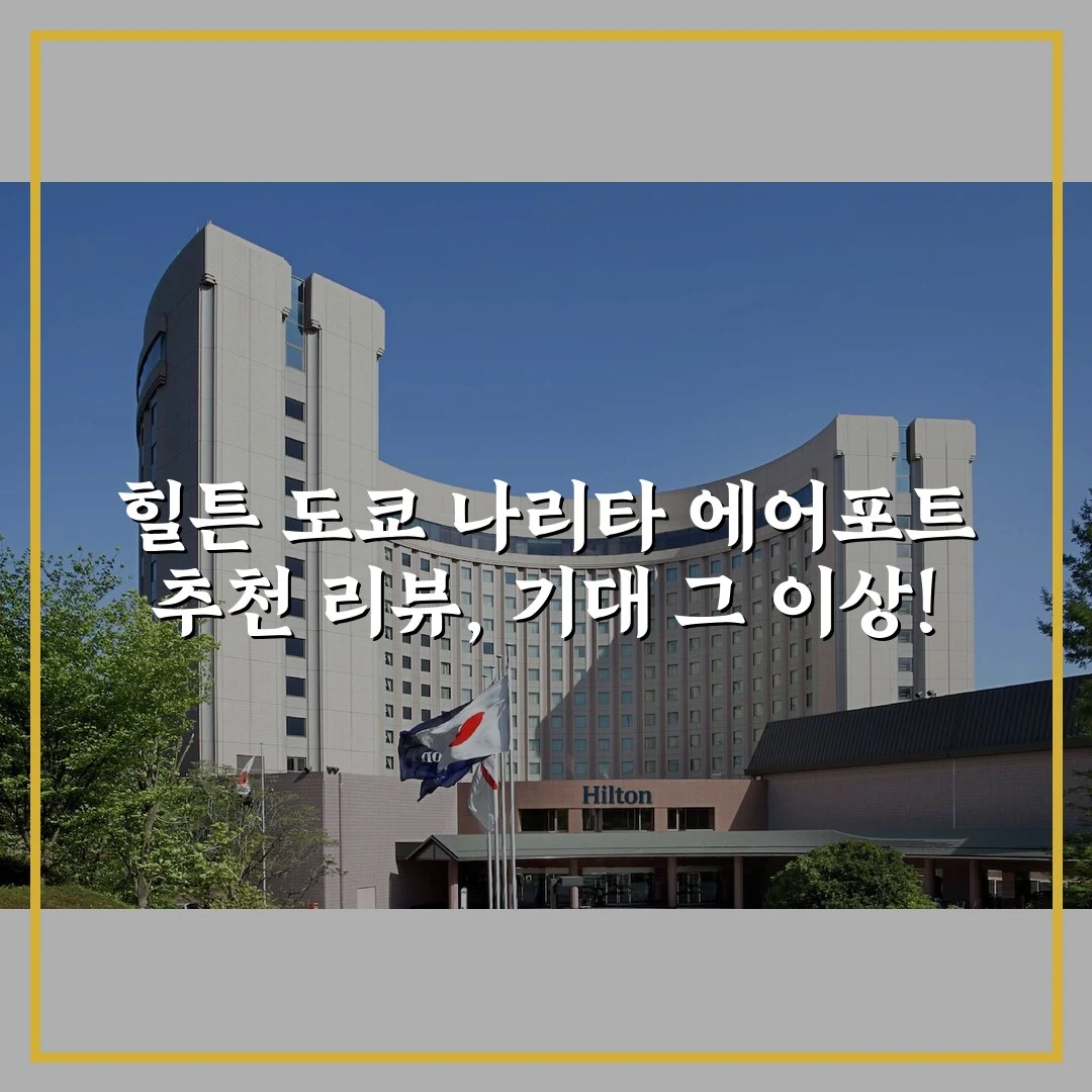 힐튼 도쿄 나리타 에어포트 추천 리뷰, 기대 그 이상!