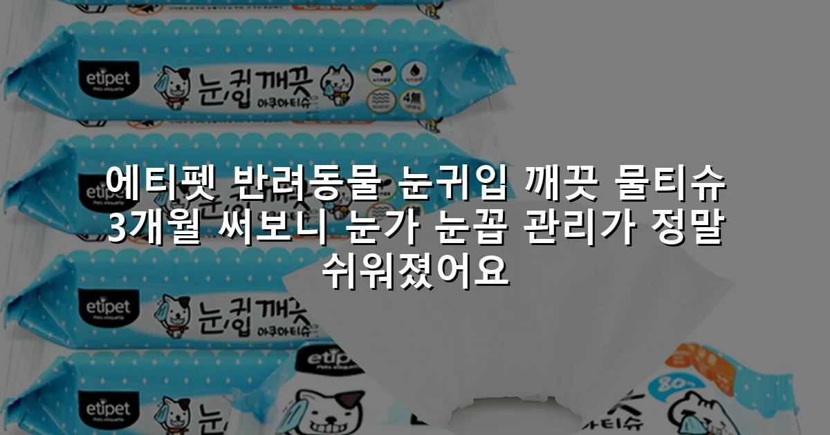 에티펫 반려동물 눈귀입 깨끗 물티슈 3개월 써보니 눈가 눈꼽 관리가 정말 쉬워졌어요