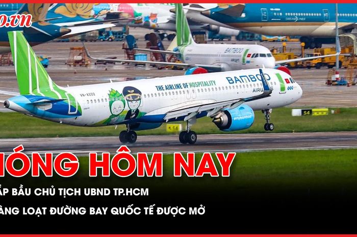 Bầu Chủ tịch UBND TP.HCM tại kỳ họp ngày 30-3; Hàng không Việt mở hàng loạt đường bay quốc tế - Báo Pháp Luật TP.HCM