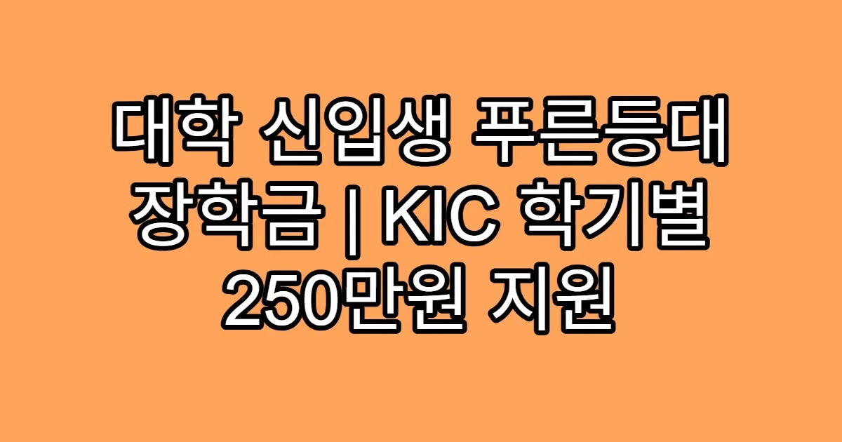 대학 신입생 푸른등대 장학금 | KIC 학기별 250만원 지원