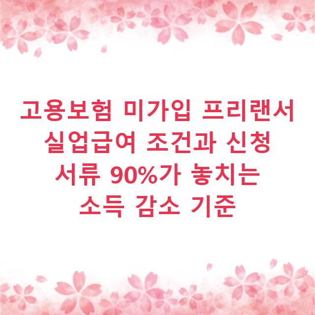 고용보험 미가입 프리랜서 실업급여 조건과 신청 서류 90%가 놓치는 소득 감소 기준