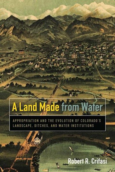 A Land Made from Water- Appropriation and the Evolution of Colorado s Landscape, Ditches, and Water Institutions