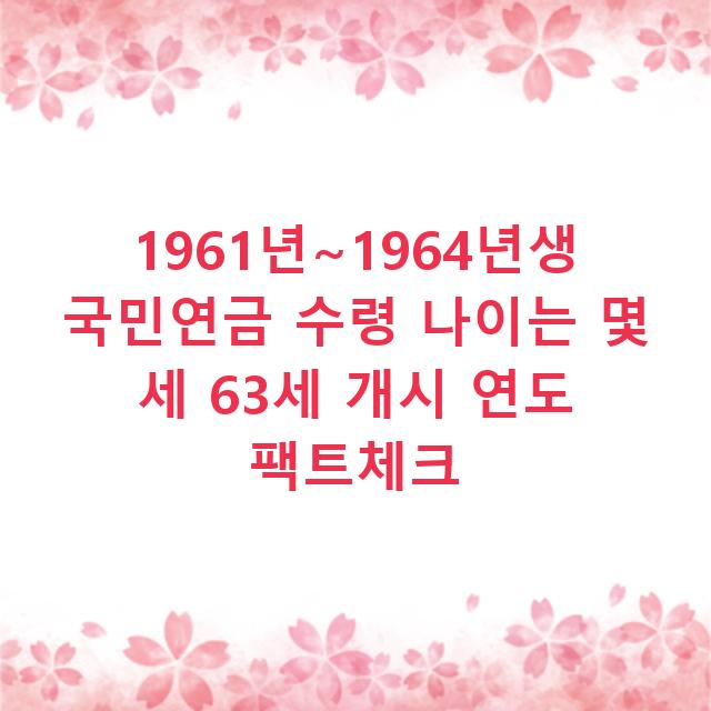 1961년~1964년생 국민연금 수령 나이는 몇 세 63세 개시 연도 팩트체크