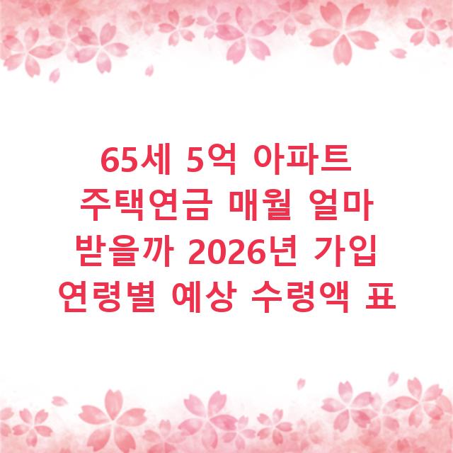 65세 5억 아파트 주택연금 매월 얼마 받을까 2026년 가입 연령별 예상 수령액 표