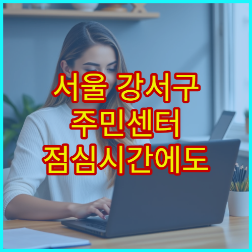 서울 강서구 주민센터 점심시간에도 업무 가능할까? 민원 처리 시간 총정리