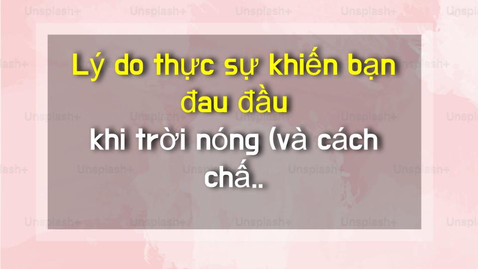 Lý do thực sự khiến bạn đau đầu khi trời nóng (và cách chấm dứt ngay)