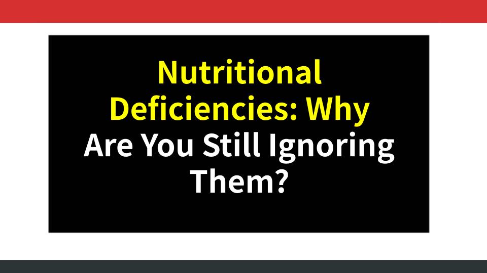 Nutritional Deficiencies: Why Are You Still Ignoring Them?
