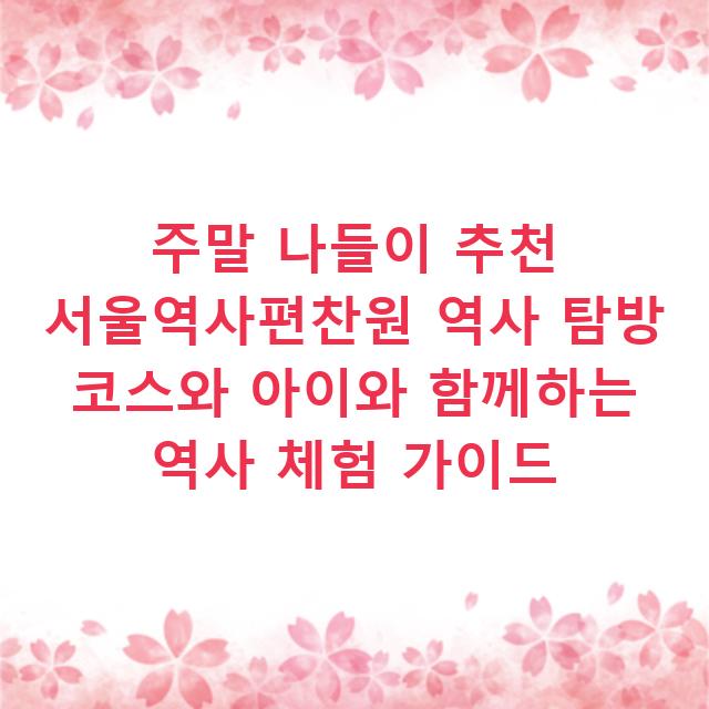주말 나들이 추천 서울역사편찬원 역사 탐방 코스와 아이와 함께하는 역사 체험 가이드