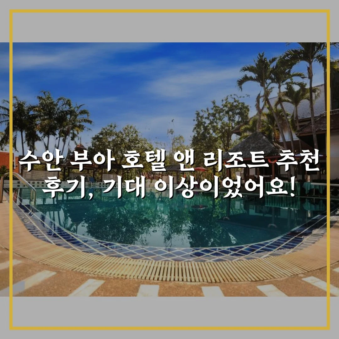 수안 부아 호텔 앤 리조트 추천 후기, 기대 이상이었어요!