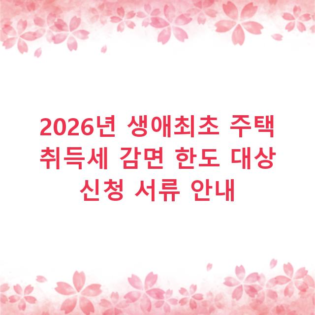2026년 생애최초 주택 취득세 감면 한도 대상 신청 서류 안내
