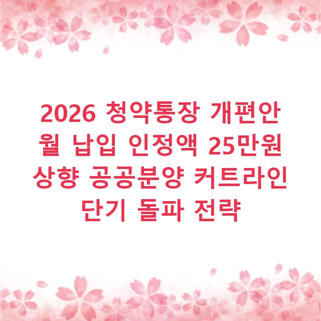2026 청약통장 개편안 월 납입 인정액 25만원 상향 공공분양 커트라인 단기 돌파 전략