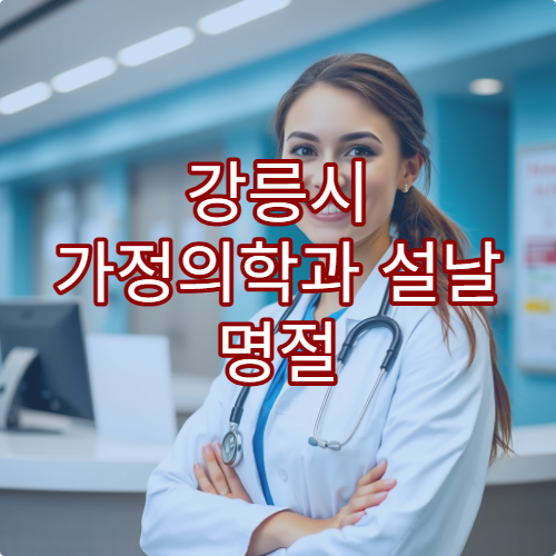 강릉시 가정의학과 설날 명절 연휴 진료 병원 및 위치 안내