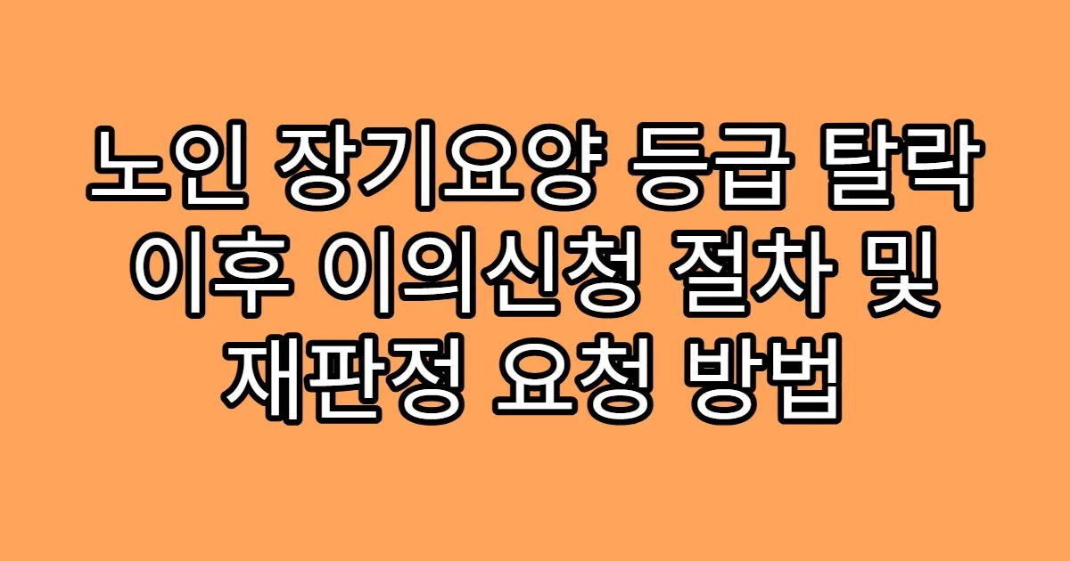노인 장기요양 등급 탈락 이후 이의신청 절차 및 재판정 요청 방법