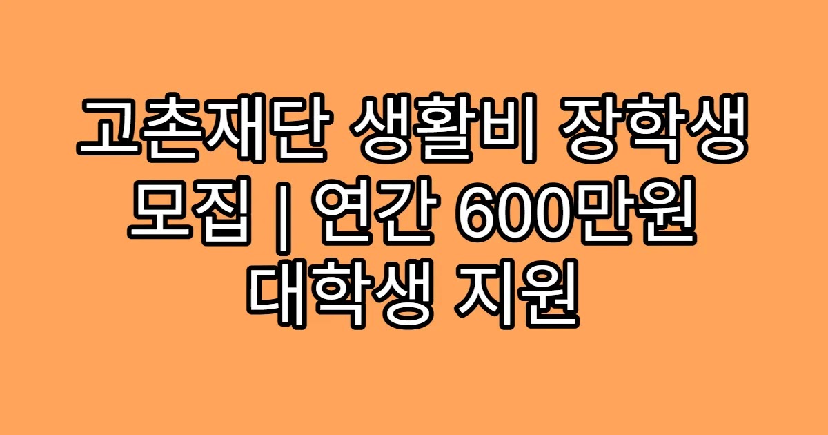 고촌재단 생활비 장학생 모집 | 연간 600만원 대학생 지원