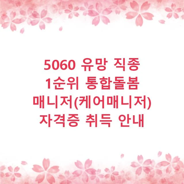 5060 유망 직종 1순위 통합돌봄 매니저(케어매니저) 자격증 취득 안내