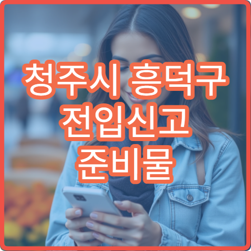 청주시 흥덕구 전입신고 준비물 세대주 변경 시 필요한 서류 한눈에 정리