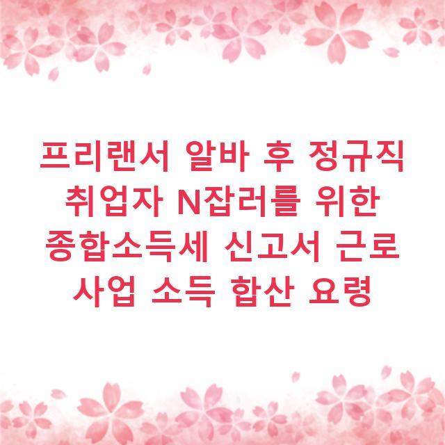 프리랜서 알바 후 정규직 취업자 N잡러를 위한 종합소득세 신고서 근로 사업 소득 합산 요령