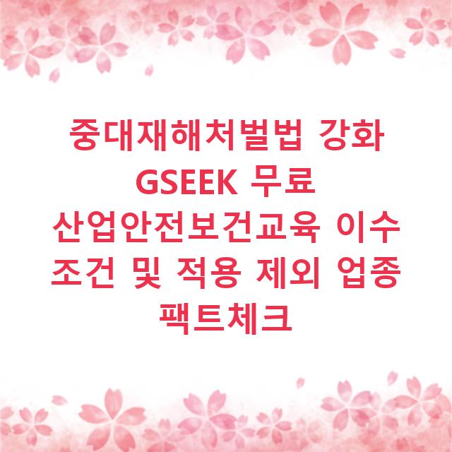중대재해처벌법 강화 GSEEK 무료 산업안전보건교육 이수 조건 및 적용 제외 업종 팩트체크