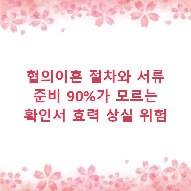협의이혼 절차와 서류 준비 90%가 모르는 확인서 효력 상실 위험