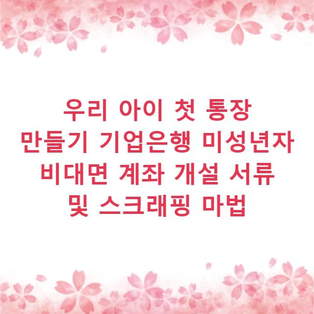 우리 아이 첫 통장 만들기 기업은행 미성년자 비대면 계좌 개설 서류 및 스크래핑 마법