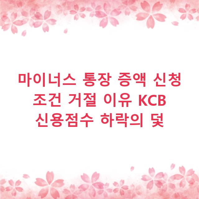 마이너스 통장 증액 신청 조건 거절 이유 KCB 신용점수 하락의 덫