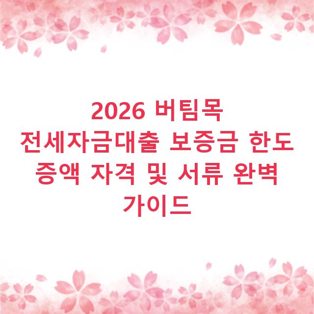 2026 버팀목 전세자금대출 보증금 한도 증액 자격 및 서류 완벽 가이드