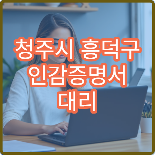 청주시 흥덕구 인감증명서 대리 발급 방법 위임장 작성과 준비물 안내