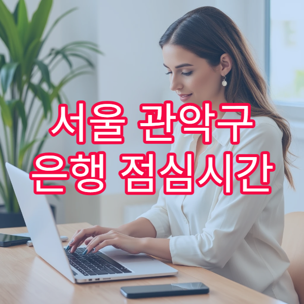 서울 관악구 은행 점심시간 창구 마감 여부 및 혼잡 시간 피하는 방법