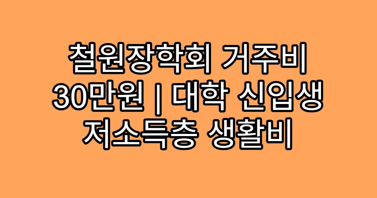 철원장학회 거주비 30만원 | 대학 신입생 저소득층 생활비