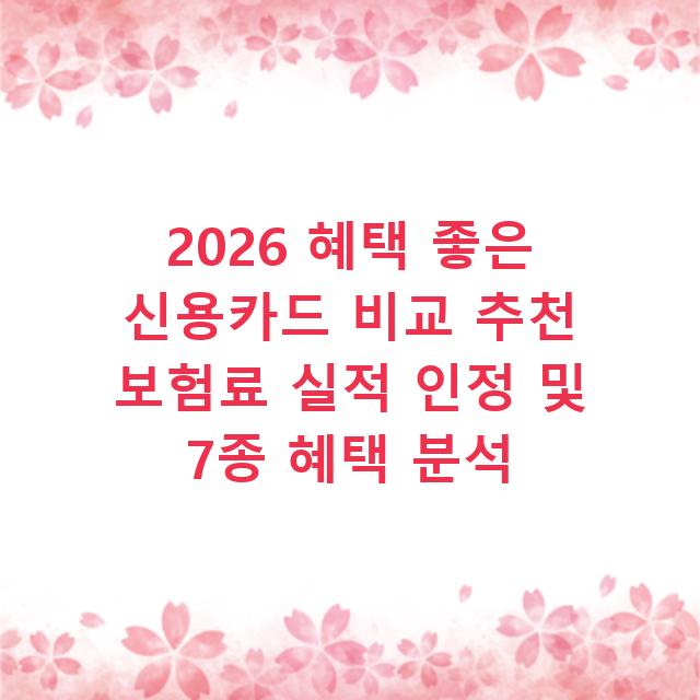 2026 혜택 좋은 신용카드 비교 추천 보험료 실적 인정 및 7종 혜택 분석