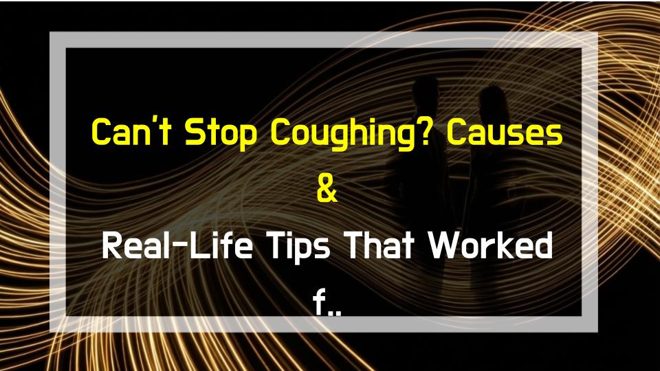 Cant Stop Coughing? Causes & Real-Life Tips That Worked for Me