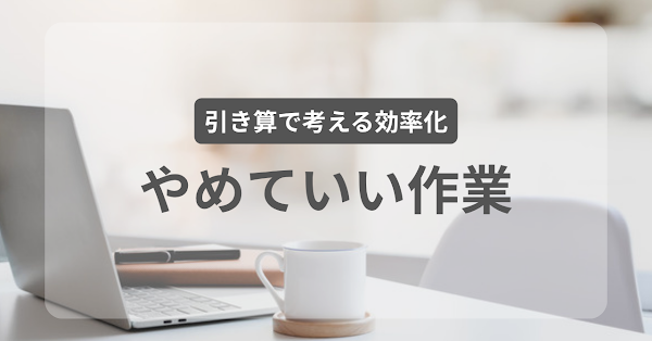 効率化の前に「やめていい作業」を見つけるという発想