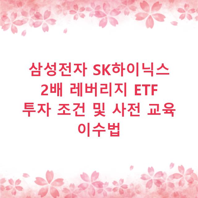 삼성전자 SK하이닉스 2배 레버리지 ETF 투자 조건 및 사전 교육 이수법
