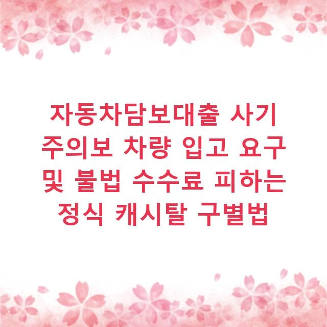 자동차담보대출 사기 주의보 차량 입고 요구 및 불법 수수료 피하는 정식 캐시탈 구별법