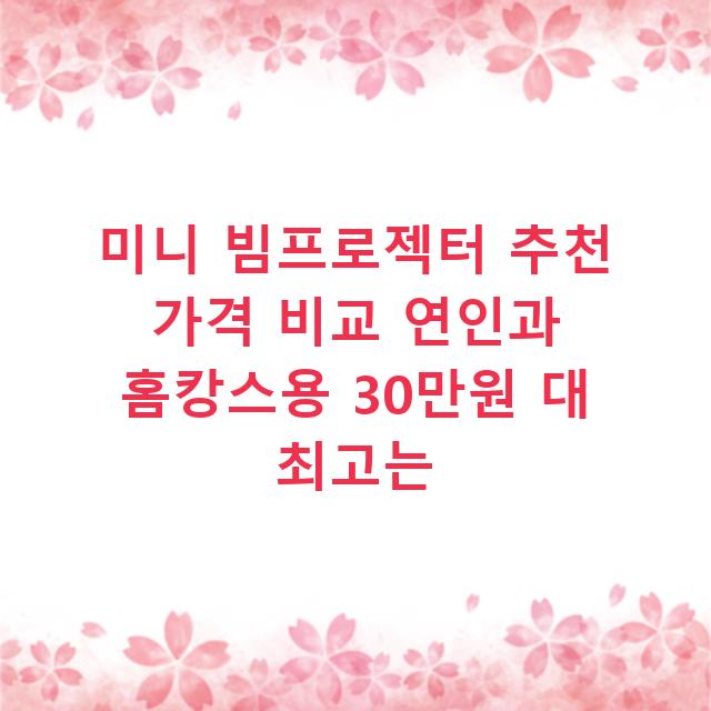 미니 빔프로젝터 추천 가격 비교 연인과 홈캉스용 30만원 대 최고는