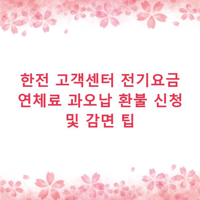 한전 고객센터 전기요금 연체료 과오납 환불 신청 및 감면 팁