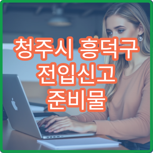 청주시 흥덕구 전입신고 준비물 대리 신고 가능 여부와 준비 서류 정리