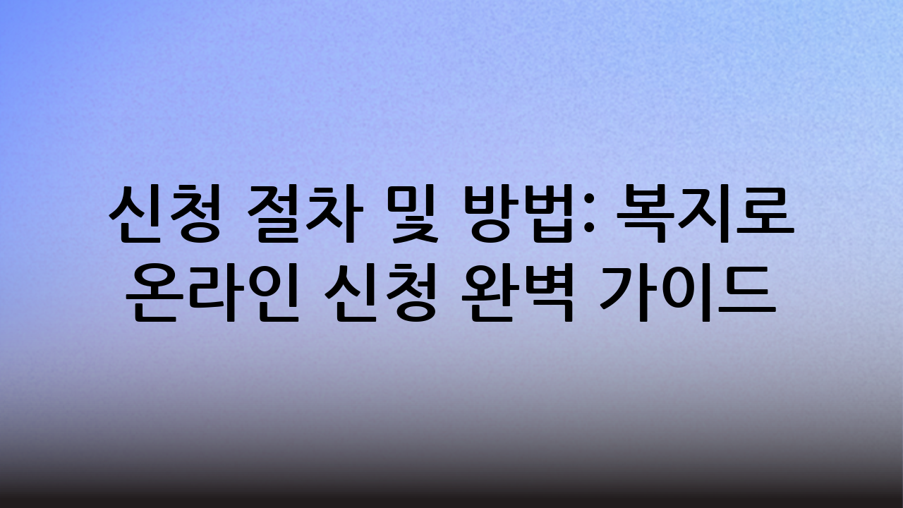 신청 절차 및 방법: 복지로 온라인 신청 완벽 가이드