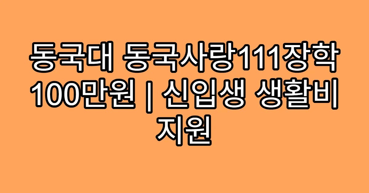 동국대 동국사랑111장학 100만원 | 신입생 생활비 지원
