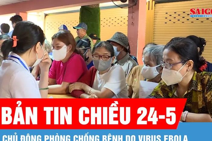 Bản tin chiều 24-5: Chủ động phòng chống bệnh do virus Ebola - Báo Sài Gòn Giải Phóng