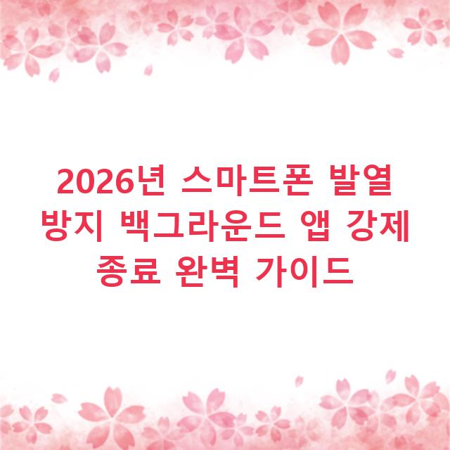 2026년 스마트폰 발열 방지 백그라운드 앱 강제 종료 완벽 가이드