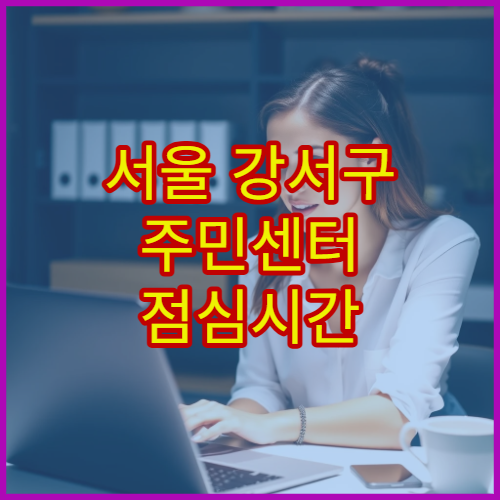 서울 강서구 주민센터 점심시간 민원 처리 제한 시간 총정리