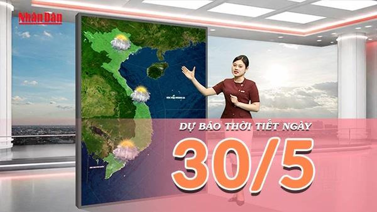 [Video] Dự báo thời tiết ngày 30/5/2026: Nắng bớt gay gắt tại Bắc Bộ, Nam Bộ gia tăng dông - Báo Nhân Dân