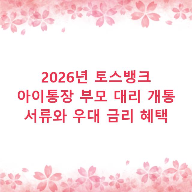 2026년 토스뱅크 아이통장 부모 대리 개통 서류와 우대 금리 혜택
