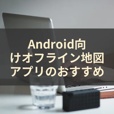 Android向けオフライン地図アプリのおすすめ