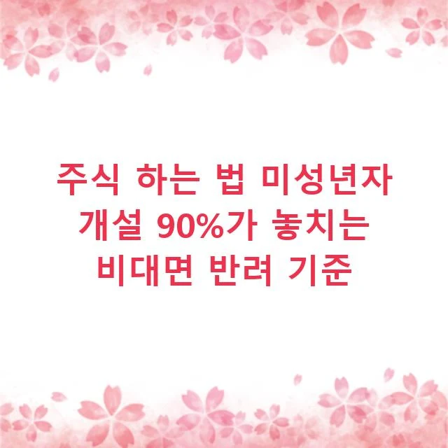 주식 하는 법 미성년자 개설 90%가 놓치는 비대면 반려 기준