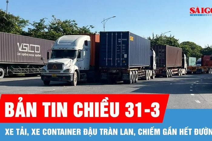 Bản tin chiều 31-3: Xe tải, xe container đậu tràn lan, chiếm gần hết đường - Báo Sài Gòn Giải Phóng